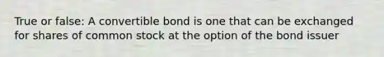 True or false: A convertible bond is one that can be exchanged for shares of common stock at the option of the bond issuer