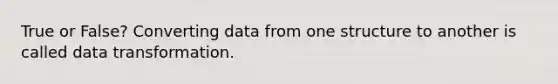 True or False? Converting data from one structure to another is called data transformation.