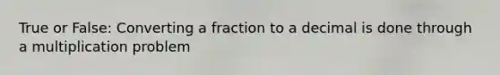 True or False: Converting a fraction to a decimal is done through a multiplication problem