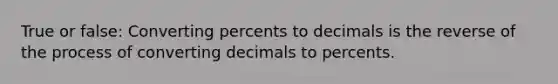 True or false: Converting percents to decimals is the reverse of the process of converting decimals to percents.