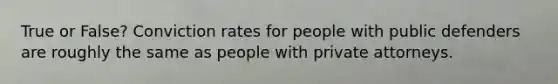 True or False? Conviction rates for people with public defenders are roughly the same as people with private attorneys.