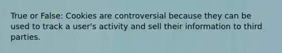 True or False: Cookies are controversial because they can be used to track a user's activity and sell their information to third parties.