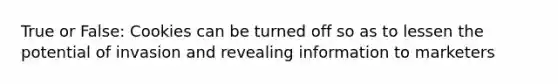 True or False: Cookies can be turned off so as to lessen the potential of invasion and revealing information to marketers