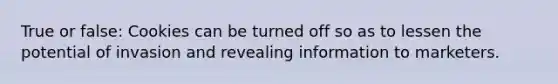 True or false: Cookies can be turned off so as to lessen the potential of invasion and revealing information to marketers.
