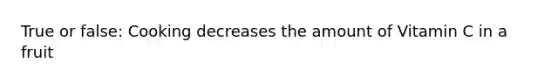 True or false: Cooking decreases the amount of Vitamin C in a fruit