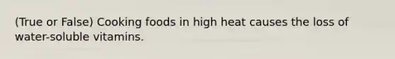 (True or False) Cooking foods in high heat causes the loss of water-soluble vitamins.