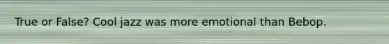 True or False? Cool jazz was more emotional than Bebop.