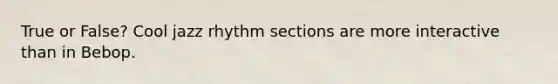 True or False? Cool jazz rhythm sections are more interactive than in Bebop.