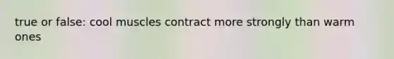 true or false: cool muscles contract more strongly than warm ones
