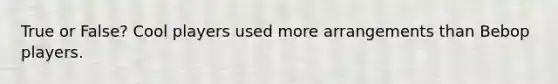 True or False? Cool players used more arrangements than Bebop players.