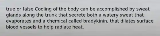 true or false Cooling of the body can be accomplished by sweat glands along the trunk that secrete both a watery sweat that evaporates and a chemical called bradykinin, that dilates surface blood vessels to help radiate heat.