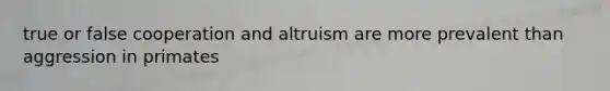 true or false cooperation and altruism are more prevalent than aggression in primates