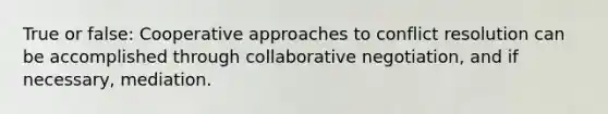 True or false: Cooperative approaches to conflict resolution can be accomplished through collaborative negotiation, and if necessary, mediation.