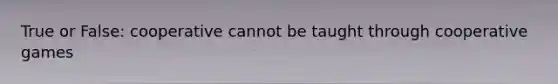 True or False: cooperative cannot be taught through cooperative games