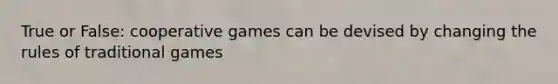 True or False: cooperative games can be devised by changing the rules of traditional games