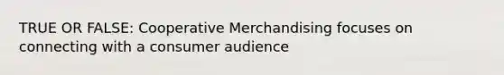 TRUE OR FALSE: Cooperative Merchandising focuses on connecting with a consumer audience