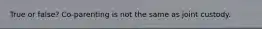 True or false? Co-parenting is not the same as joint custody.