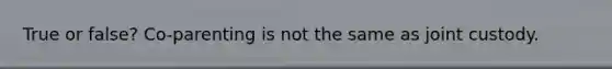True or false? Co-parenting is not the same as joint custody.