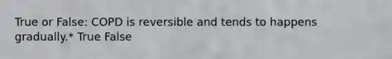 True or False: COPD is reversible and tends to happens gradually.* True False