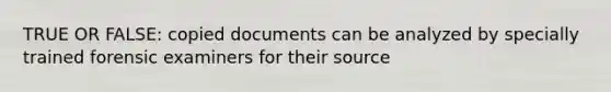 TRUE OR FALSE: copied documents can be analyzed by specially trained forensic examiners for their source