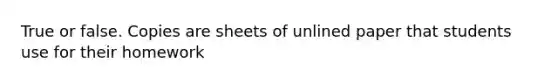 True or false. Copies are sheets of unlined paper that students use for their homework