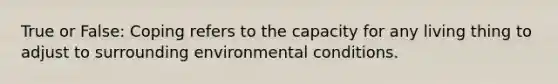 ​True or False: Coping refers to the capacity for any living thing to adjust to surrounding environmental conditions.