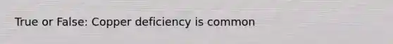 True or False: Copper deficiency is common