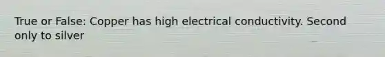 True or False: Copper has high electrical conductivity. Second only to silver