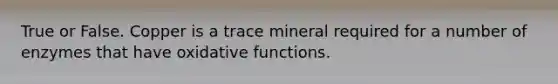 True or False. Copper is a trace mineral required for a number of enzymes that have oxidative functions.