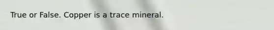 True or False. Copper is a trace mineral.