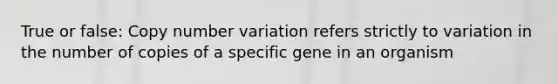 True or false: Copy number variation refers strictly to variation in the number of copies of a specific gene in an organism