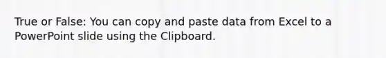 True or False: You can copy and paste data from Excel to a PowerPoint slide using the Clipboard.