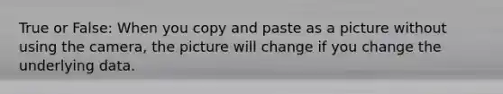 True or False: When you copy and paste as a picture without using the camera, the picture will change if you change the underlying data.