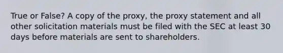 True or False? A copy of the proxy, the proxy statement and all other solicitation materials must be filed with the SEC at least 30 days before materials are sent to shareholders.