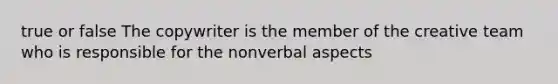 true or false The copywriter is the member of the creative team who is responsible for the nonverbal aspects