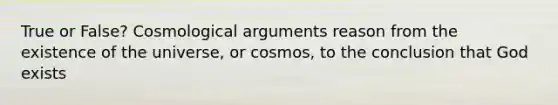 True or False? Cosmological arguments reason from the existence of the universe, or cosmos, to the conclusion that God exists