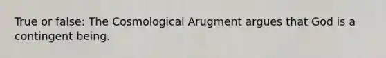 True or false: The Cosmological Arugment argues that God is a contingent being.