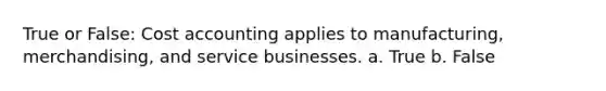 True or False: Cost accounting applies to manufacturing, merchandising, and service businesses. a. True b. False