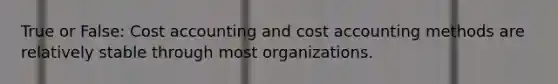 True or False: Cost accounting and cost accounting methods are relatively stable through most organizations.