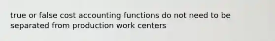 true or false cost accounting functions do not need to be separated from production work centers