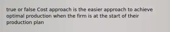 true or false Cost approach is the easier approach to achieve optimal production when the firm is at the start of their production plan