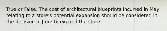 True or False: The cost of architectural blueprints incurred in May relating to a store's potential expansion should be considered in the decision in June to expand the store.