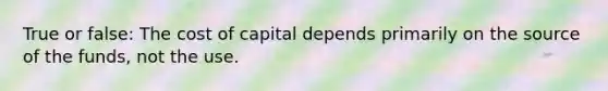 True or false: The cost of capital depends primarily on the source of the funds, not the use.