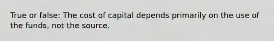 True or false: The cost of capital depends primarily on the use of the funds, not the source.