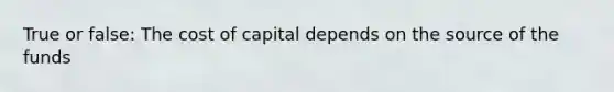 True or false: The cost of capital depends on the source of the funds