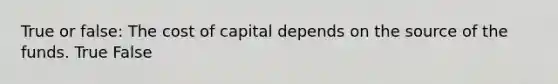 True or false: The cost of capital depends on the source of the funds. True False