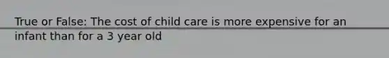 True or False: The cost of child care is more expensive for an infant than for a 3 year old