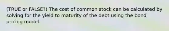 (TRUE or FALSE?) The cost of common stock can be calculated by solving for the yield to maturity of the debt using the bond pricing model.