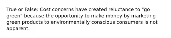 True or False: Cost concerns have created reluctance to "go green" because the opportunity to make money by marketing green products to environmentally conscious consumers is not apparent.