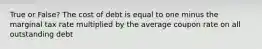 True or False? The cost of debt is equal to one minus the marginal tax rate multiplied by the average coupon rate on all outstanding debt